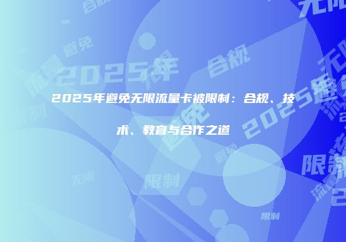2025年避免无限流量卡被限制：合规、技术、教育与合作之道