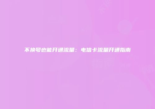 不换号也能开通流量：电信卡流量开通指南