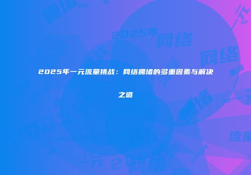 2025年一元流量挑战：网络拥堵的多重因素与解决之道