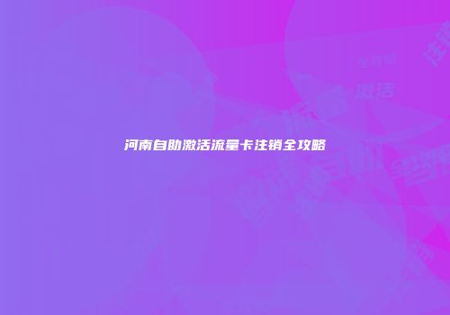 河南自助激活流量卡注销全攻略