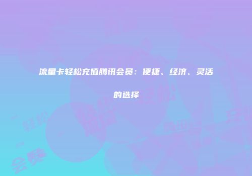 流量卡轻松充值腾讯会员：便捷、经济、灵活的选择
