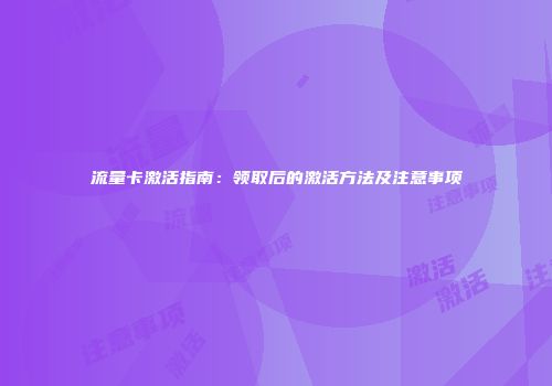 流量卡激活指南：领取后的激活方法及注意事项