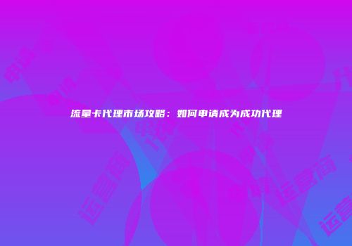流量卡代理市场攻略：如何申请成为成功代理