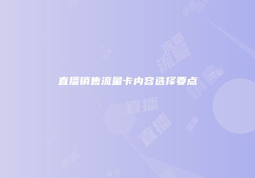 直播销售流量卡内容选择要点