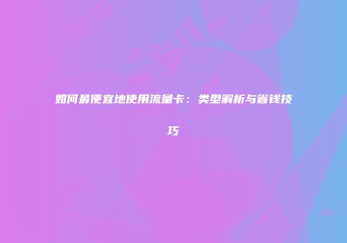 如何最便宜地使用流量卡：类型解析与省钱技巧
