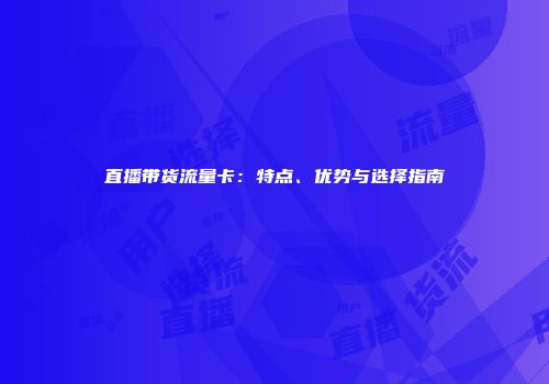 直播带货流量卡：特点、优势与选择指南