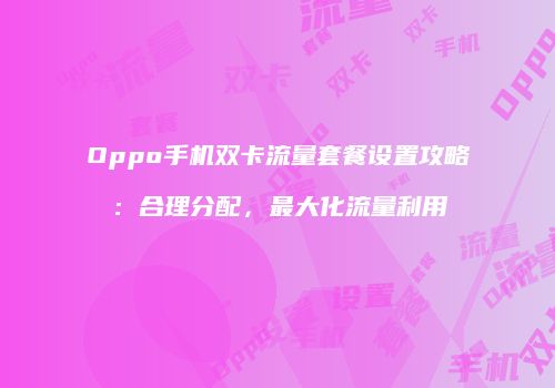 Oppo手机双卡流量套餐设置攻略：合理分配，最大化流量利用