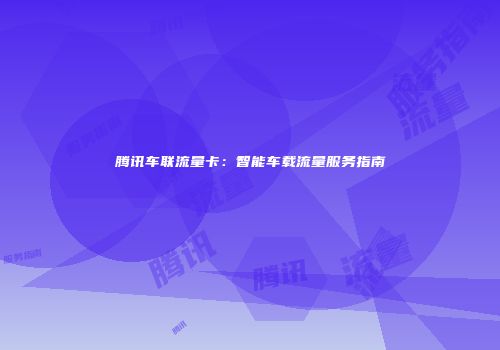 腾讯车联流量卡：智能车载流量服务指南