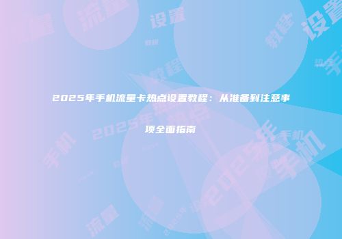 2025年手机流量卡热点设置教程：从准备到注意事项全面指南
