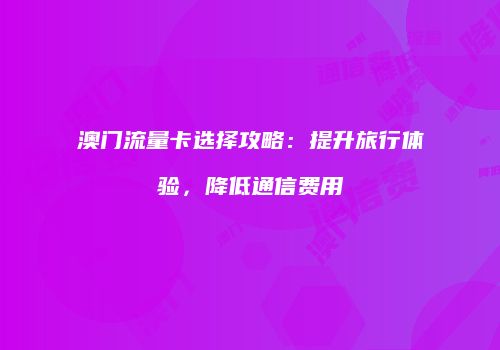 澳门流量卡选择攻略：提升旅行体验，降低通信费用