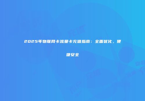 2025年物联网卡流量卡充值指南：全面优化，便捷安全