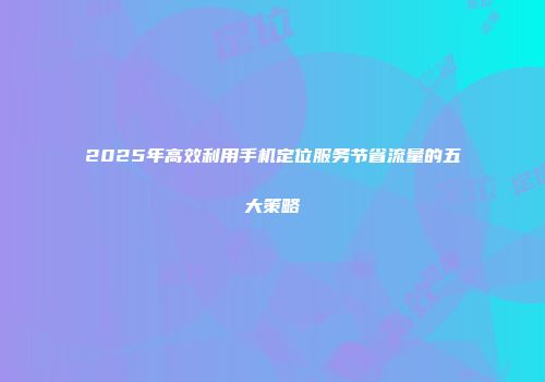2025年高效利用手机定位服务节省流量的五大策略
