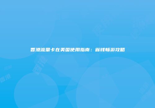 香港流量卡在美国使用指南：省钱畅游攻略
