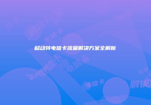 移动转电信卡流量解决方案全解析