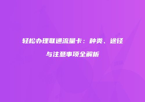 轻松办理联通流量卡：种类、途径与注意事项全解析