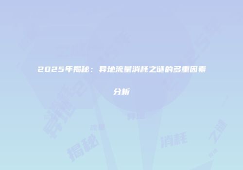 2025年揭秘：异地流量消耗之谜的多重因素分析