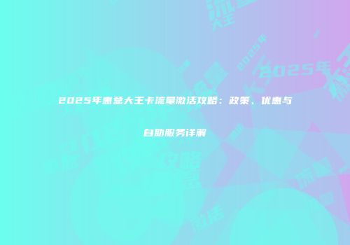 2025年惠意大王卡流量激活攻略：政策、优惠与自助服务详解
