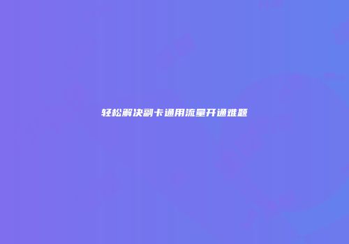 轻松解决副卡通用流量开通难题
