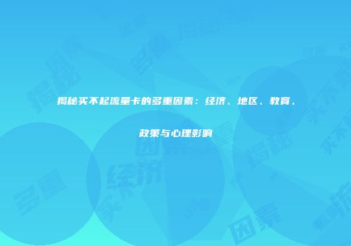 揭秘买不起流量卡的多重因素：经济、地区、教育、政策与心理影响