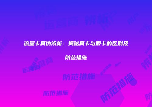 流量卡真伪辨析：揭秘真卡与假卡的区别及防范措施