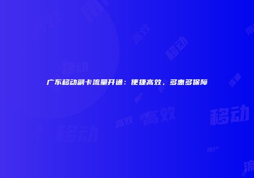 广东移动副卡流量开通：便捷高效，多惠多保障