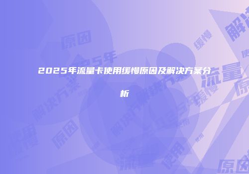 2025年流量卡使用缓慢原因及解决方案分析