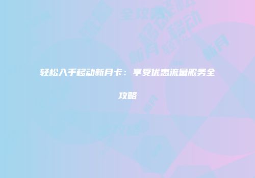 轻松入手移动新月卡：享受优惠流量服务全攻略