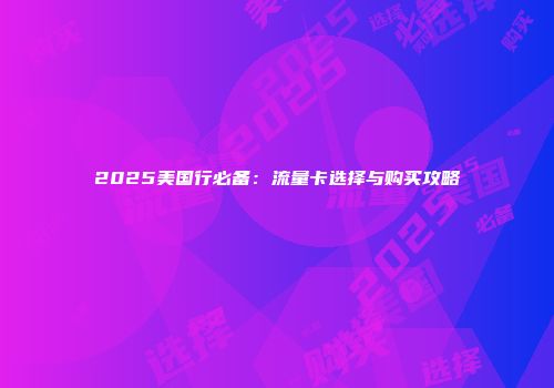 2025美国行必备：流量卡选择与购买攻略