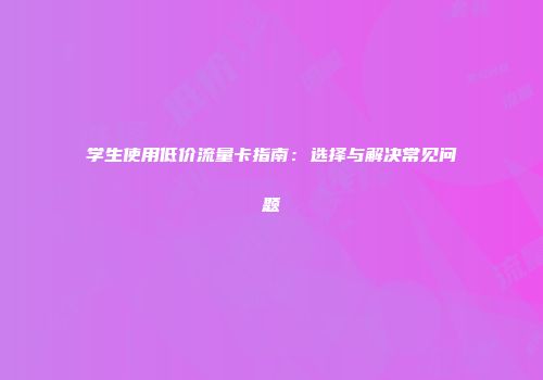学生使用低价流量卡指南：选择与解决常见问题