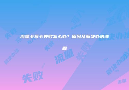 流量卡写卡失败怎么办？原因及解决办法详解