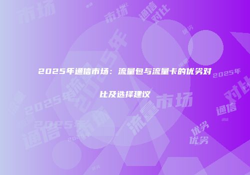 2025年通信市场：流量包与流量卡的优劣对比及选择建议