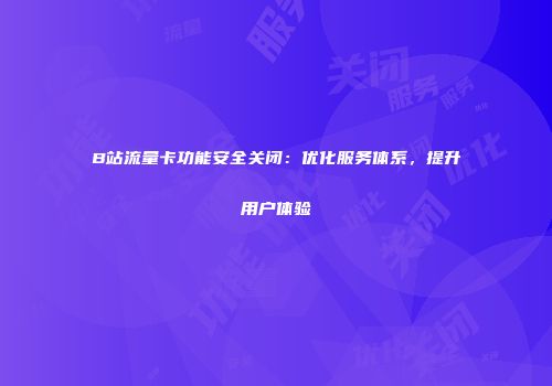 B站流量卡功能安全关闭：优化服务体系，提升用户体验