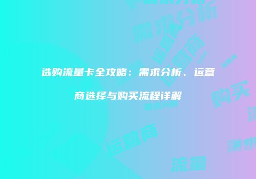 选购流量卡全攻略：需求分析、运营商选择与购买流程详解