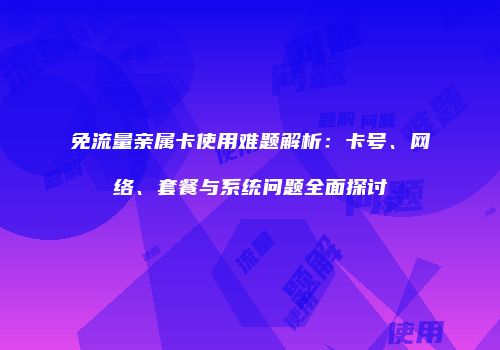 免流量亲属卡使用难题解析：卡号、网络、套餐与系统问题全面探讨