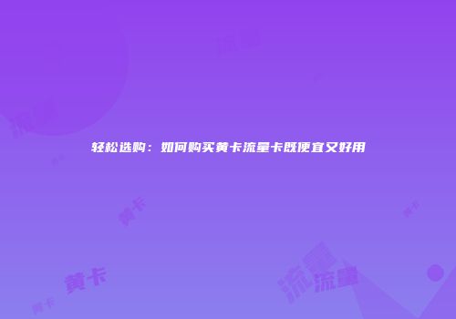 轻松选购：如何购买黄卡流量卡既便宜又好用