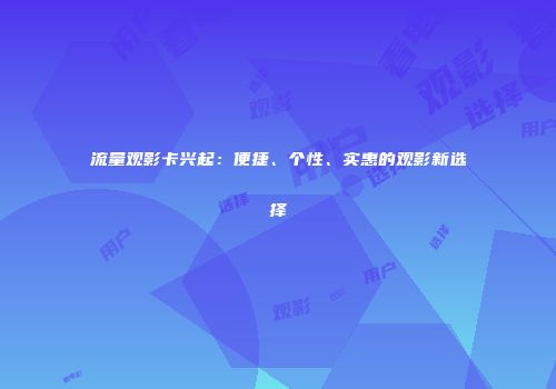 流量观影卡兴起：便捷、个性、实惠的观影新选择