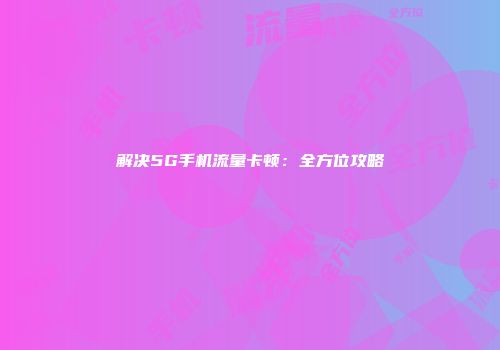 解决5G手机流量卡顿：全方位攻略
