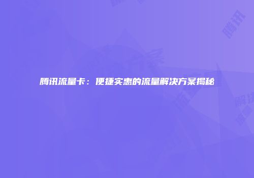 腾讯流量卡：便捷实惠的流量解决方案揭秘