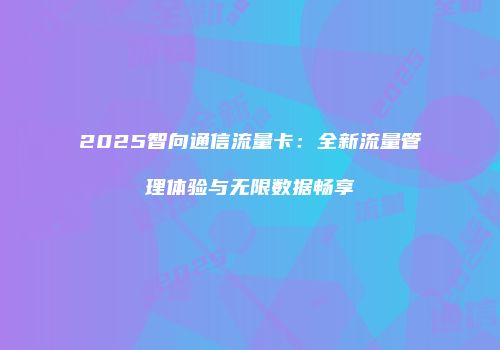 2025智向通信流量卡：全新流量管理体验与无限数据畅享