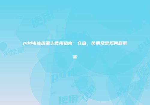 pdd电信流量卡使用指南：充值、使用及常见问题解答