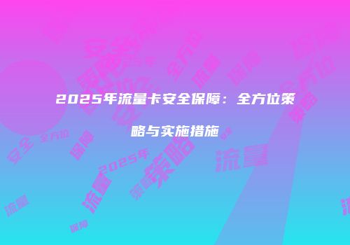 2025年流量卡安全保障：全方位策略与实施措施