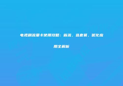 电视剧流量卡使用攻略：省流、选套餐、优化应用全解析