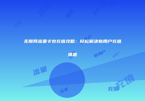 无限网流量卡包充值攻略：轻松解决新用户充值难题