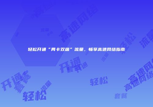 轻松开通“两卡双端”流量，畅享高速网络指南