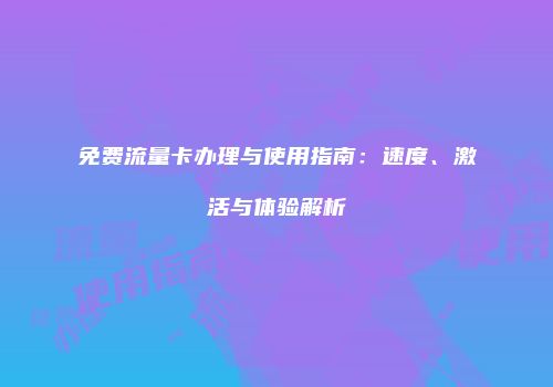 免费流量卡办理与使用指南：速度、激活与体验解析