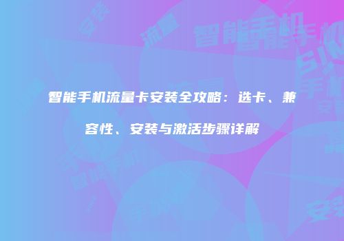智能手机流量卡安装全攻略：选卡、兼容性、安装与激活步骤详解