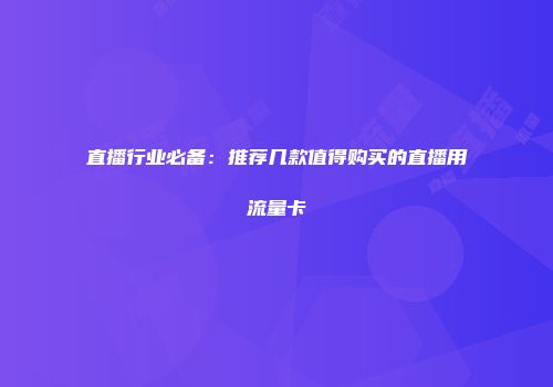 直播行业必备：推荐几款值得购买的直播用流量卡