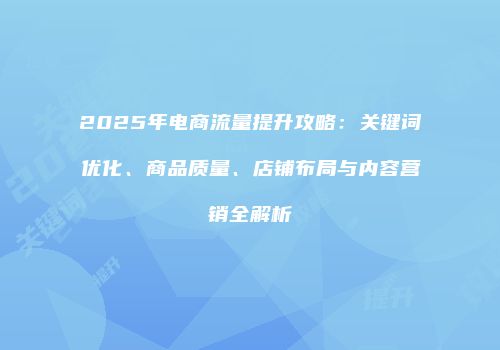 2025年电商流量提升攻略：关键词优化、商品质量、店铺布局与内容营销全解析