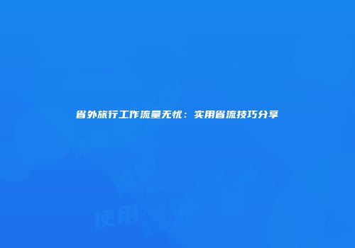 省外旅行工作流量无忧：实用省流技巧分享