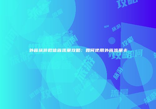 外省旅游微信省流量攻略：如何使用外省流量卡